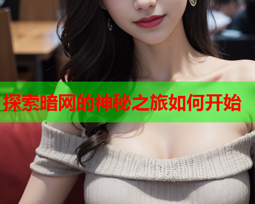 探索暗网的神秘之旅如何开始 探索暗网的神秘之旅如何开始