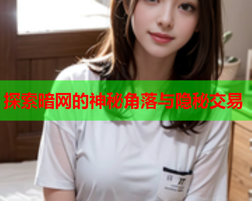 探索暗网的神秘角落与隐秘交易 探索暗网的神秘角落与隐秘交易