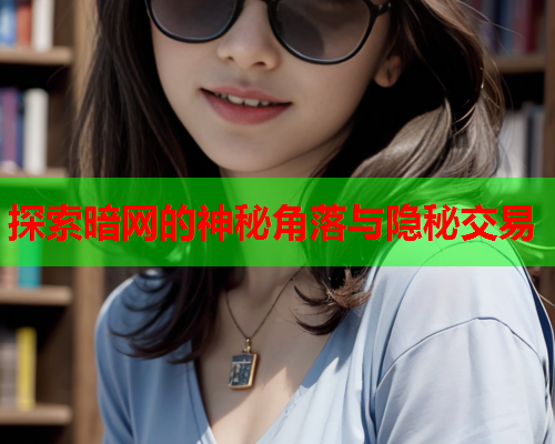 探索暗网的神秘角落与隐秘交易 探索暗网的神秘角落与隐秘交易