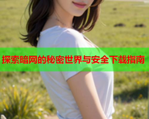 探索暗网的秘密世界与安全下载指南 探索暗网的秘密世界与安全下载指南