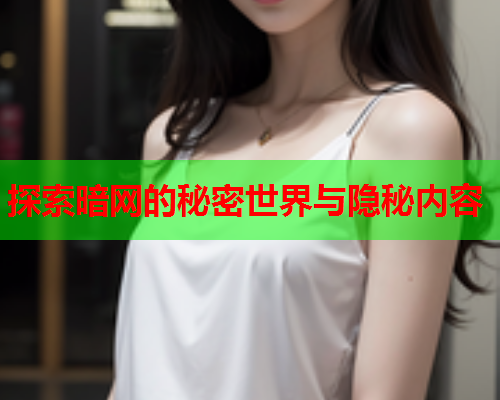 探索暗网的秘密世界与隐秘内容 探索暗网的秘密世界与隐秘内容