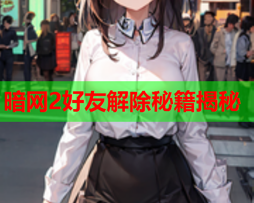 暗网2好友解除秘籍揭秘 暗网2好友解除秘籍揭秘