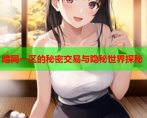 暗网一区的秘密交易与隐秘世界探秘 暗网一区的秘密交易与隐秘世界探秘