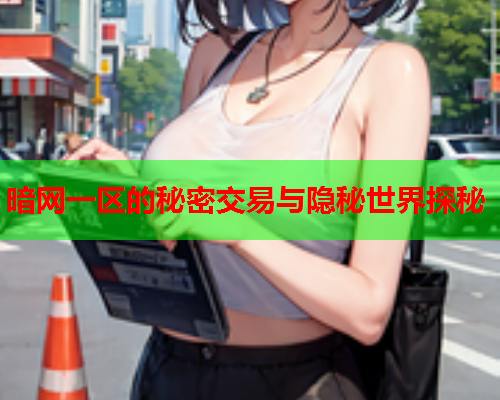 暗网一区的秘密交易与隐秘世界探秘 暗网一区的秘密交易与隐秘世界探秘
