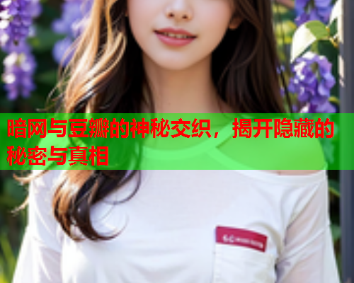 暗网与豆瓣的神秘交织,揭开隐藏的秘密与真相 暗网与豆瓣的神秘交织,揭开隐藏的秘密与真相