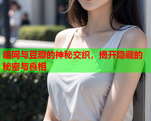 暗网与豆瓣的神秘交织,揭开隐藏的秘密与真相 暗网与豆瓣的神秘交织,揭开隐藏的秘密与真相