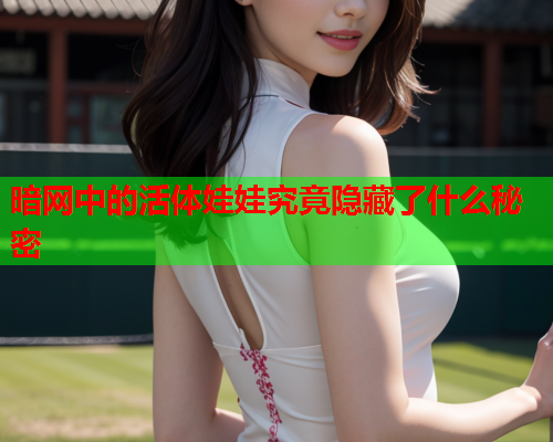 暗网中的活体娃娃究竟隐藏了什么秘密 暗网中的活体娃娃究竟隐藏了什么秘密