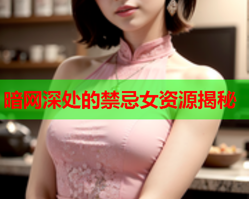 暗网深处的禁忌女资源揭秘 暗网深处的禁忌女资源揭秘