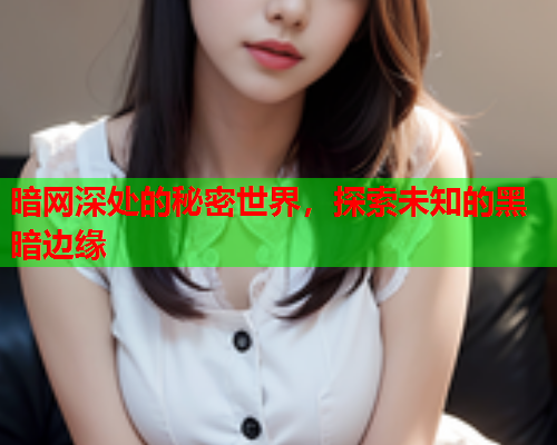 暗网深处的秘密世界,探索未知的黑暗边缘 暗网深处的秘密世界,探索未知的黑暗边缘