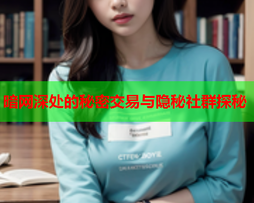 暗网深处的秘密交易与隐秘社群探秘 暗网深处的秘密交易与隐秘社群探秘