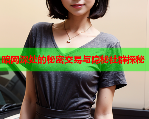 暗网深处的秘密交易与隐秘社群探秘 暗网深处的秘密交易与隐秘社群探秘