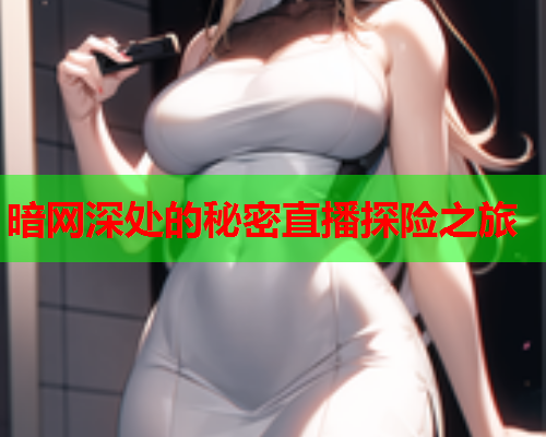 暗网深处的秘密直播探险之旅 暗网深处的秘密直播探险之旅