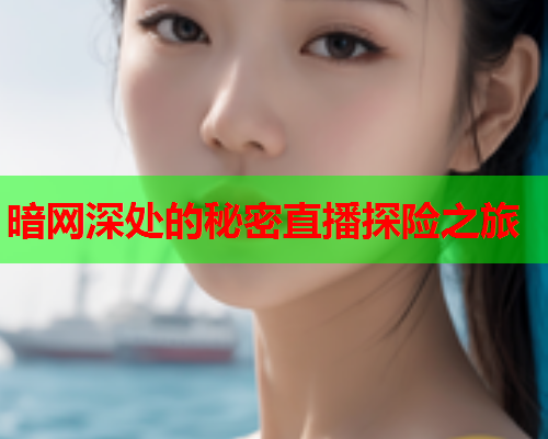 暗网深处的秘密直播探险之旅 暗网深处的秘密直播探险之旅