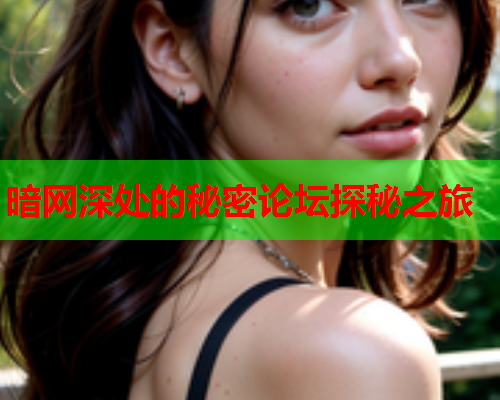 暗网深处的秘密论坛探秘之旅 暗网深处的秘密论坛探秘之旅