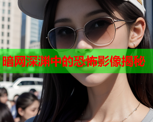 暗网深渊中的恐怖影像揭秘 暗网深渊中的恐怖影像揭秘