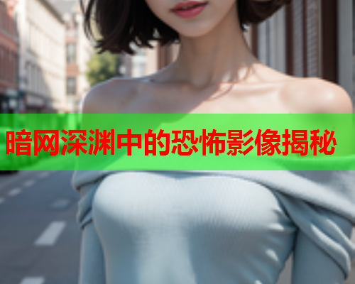 暗网深渊中的恐怖影像揭秘 暗网深渊中的恐怖影像揭秘