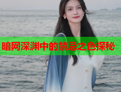 暗网深渊中的禁忌之色探秘 暗网深渊中的禁忌之色探秘