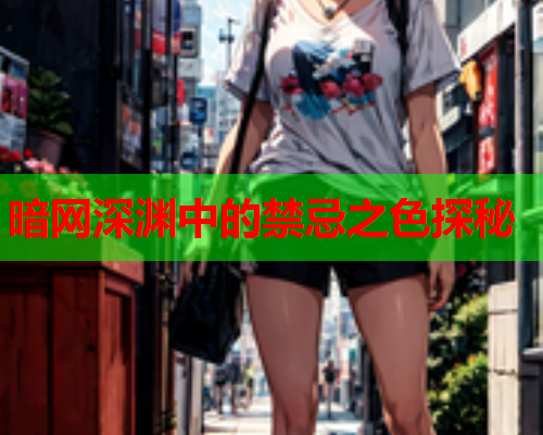 暗网深渊中的禁忌之色探秘 暗网深渊中的禁忌之色探秘
