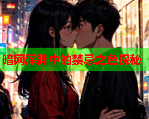 暗网深渊中的禁忌之色探秘 暗网深渊中的禁忌之色探秘