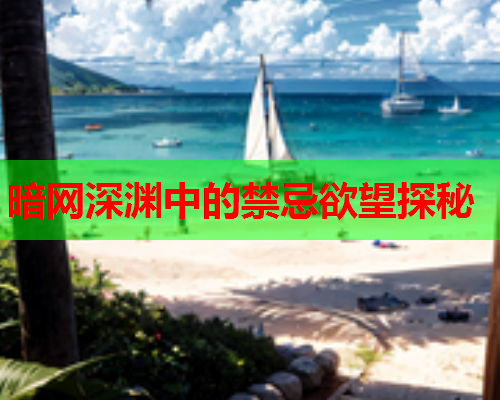 暗网深渊中的禁忌欲望探秘 暗网深渊中的禁忌欲望探秘