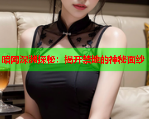 暗网深渊探秘:揭开禁地的神秘面纱 暗网深渊探秘:揭开禁地的神秘面纱
