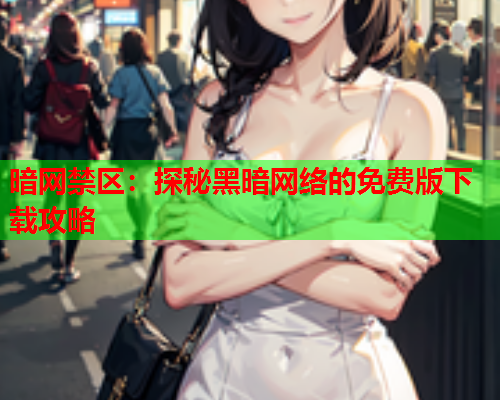 暗网禁区:探秘黑暗网络的免费版下载攻略 暗网禁区:探秘黑暗网络的免费版下载攻略