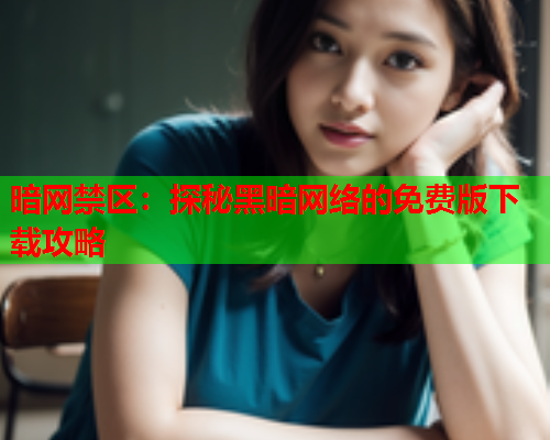 暗网禁区:探秘黑暗网络的免费版下载攻略 暗网禁区:探秘黑暗网络的免费版下载攻略