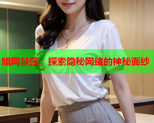 暗网禁区:探索隐秘网络的神秘面纱 暗网禁区:探索隐秘网络的神秘面纱