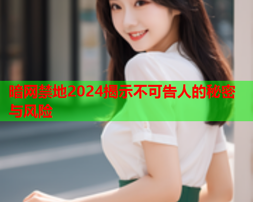 暗网禁地2024揭示不可告人的秘密与风险 暗网禁地2024揭示不可告人的秘密与风险