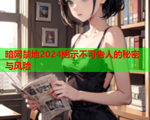 暗网禁地2024揭示不可告人的秘密与风险 暗网禁地2024揭示不可告人的秘密与风险