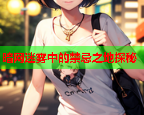 暗网迷雾中的禁忌之地探秘 暗网迷雾中的禁忌之地探秘