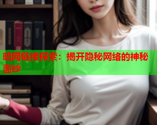 暗网链接探索:揭开隐秘网络的神秘面纱 暗网链接探索:揭开隐秘网络的神秘面纱