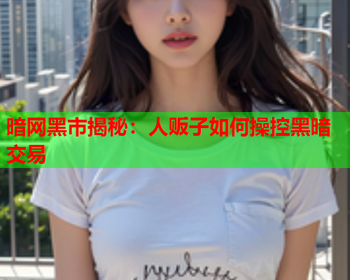 暗网黑市揭秘:人贩子如何操控黑暗交易 暗网黑市揭秘:人贩子如何操控黑暗交易