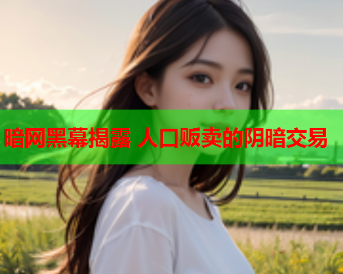 暗网黑幕揭露 人口贩卖的阴暗交易 暗网黑幕揭露 人口贩卖的阴暗交易