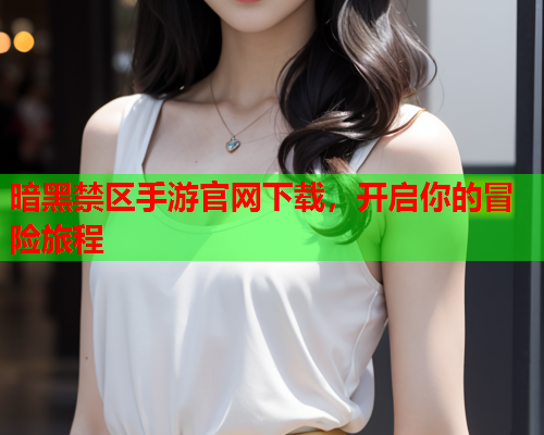 暗黑禁区手游官网下载,开启你的冒险旅程 暗黑禁区手游官网下载,开启你的冒险旅程