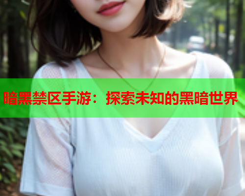 暗黑禁区手游:探索未知的黑暗世界 暗黑禁区手游:探索未知的黑暗世界