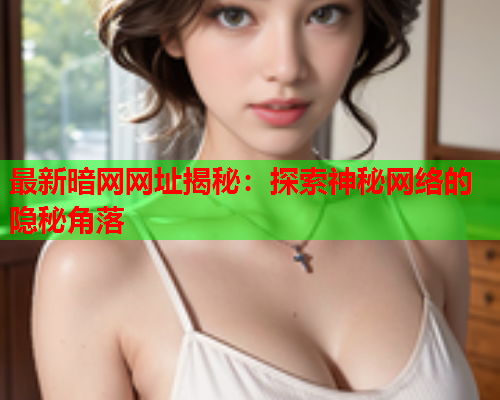 最新暗网网址揭秘:探索神秘网络的隐秘角落 最新暗网网址揭秘:探索神秘网络的隐秘角落