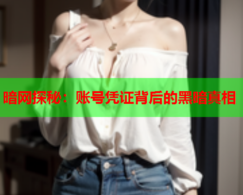 暗网探秘:账号凭证背后的黑暗真相 暗网探秘:账号凭证背后的黑暗真相