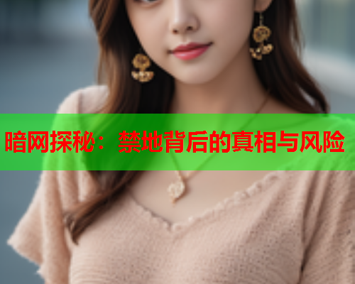 暗网探秘:禁地背后的真相与风险 暗网探秘:禁地背后的真相与风险
