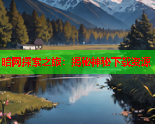暗网探索之旅:揭秘神秘下载资源 暗网探索之旅:揭秘神秘下载资源