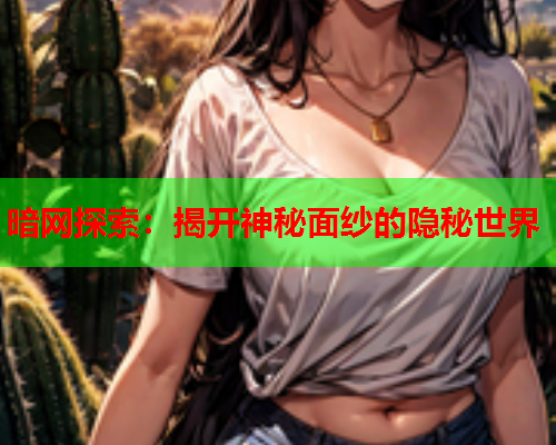 暗网探索:揭开神秘面纱的隐秘世界 暗网探索:揭开神秘面纱的隐秘世界