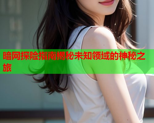 暗网探险指南揭秘未知领域的神秘之旅 暗网探险指南揭秘未知领域的神秘之旅