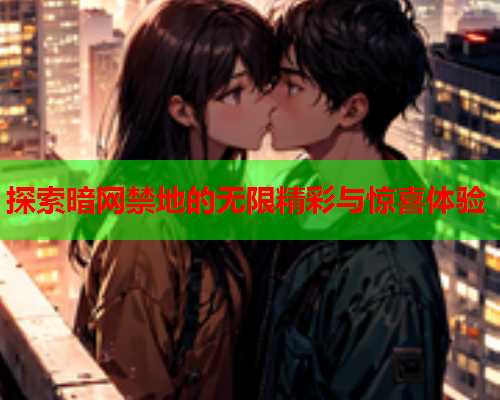 探索暗网禁地的无限精彩与惊喜体验 探索暗网禁地的无限精彩与惊喜体验