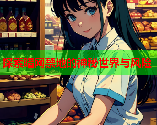 探索暗网禁地的神秘世界与风险 探索暗网禁地的神秘世界与风险