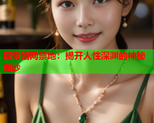 探索暗网禁地:揭开人性深渊的神秘面纱 探索暗网禁地:揭开人性深渊的神秘面纱