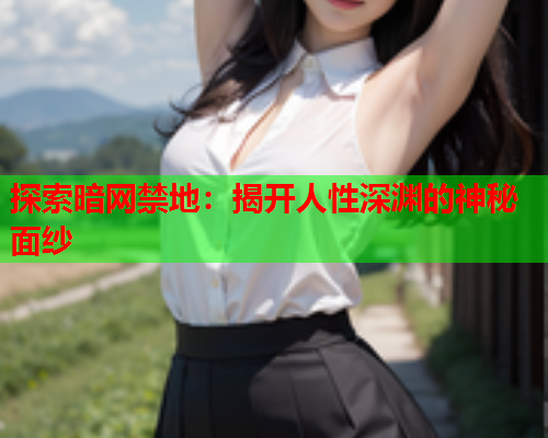 探索暗网禁地:揭开人性深渊的神秘面纱 探索暗网禁地:揭开人性深渊的神秘面纱