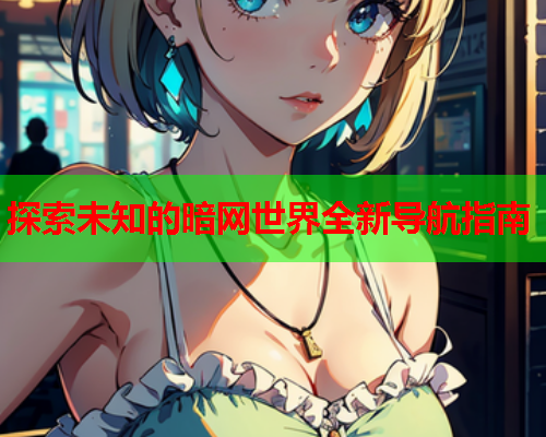 探索未知的暗网世界全新导航指南 探索未知的暗网世界全新导航指南