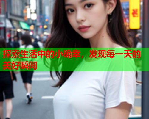 探索生活中的小确幸,发现每一天的美好瞬间 探索生活中的小确幸,发现每一天的美好瞬间