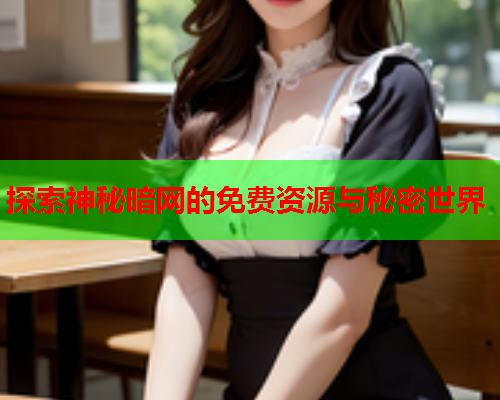 探索神秘暗网的免费资源与秘密世界 探索神秘暗网的免费资源与秘密世界