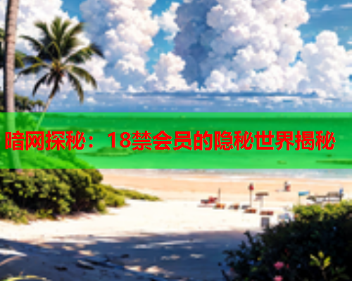 暗网探秘:18禁会员的隐秘世界揭秘 暗网探秘:18禁会员的隐秘世界揭秘
